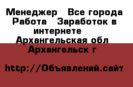 Менеджер - Все города Работа » Заработок в интернете   . Архангельская обл.,Архангельск г.